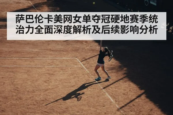 萨巴伦卡美网女单夺冠硬地赛季统治力全面深度解析及后续影响分析