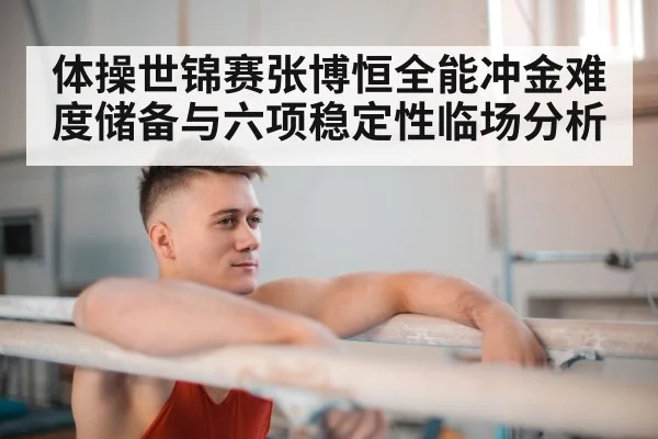 体操世锦赛张博恒全能冲金难度储备与六项稳定性临场分析